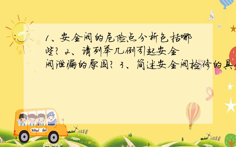 1、安全阀的危险点分析包括哪些? 2、请列举几例引起安全阀泄漏的原因? 3、简述安全阀检修的具体程序?