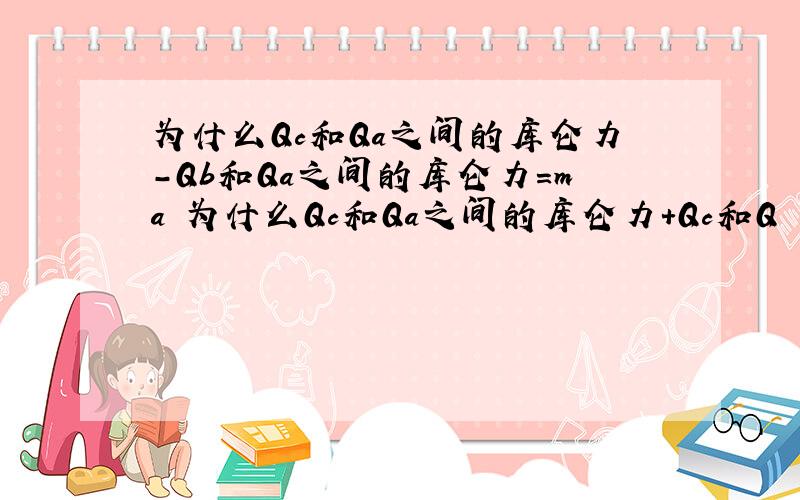 为什么Qc和Qa之间的库仑力-Qb和Qa之间的库仑力=ma 为什么Qc和Qa之间的库仑力+Qc和Q