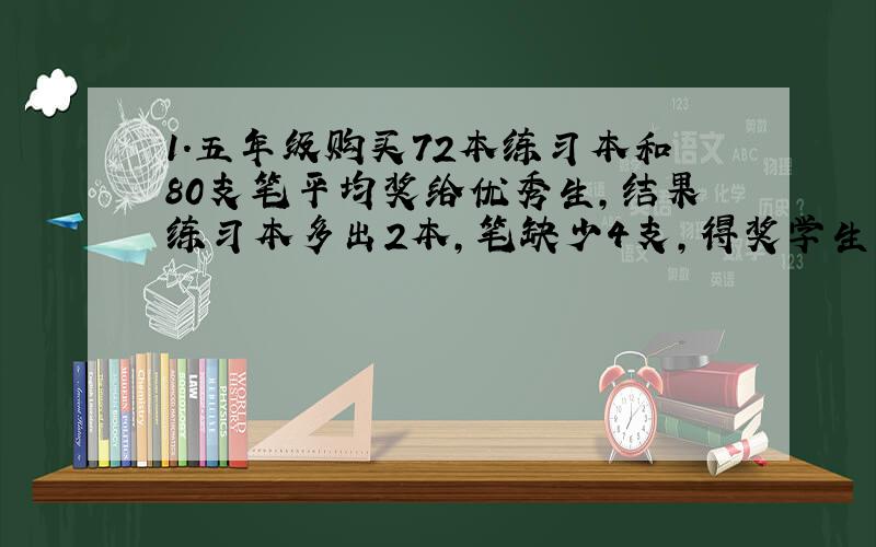 1.五年级购买72本练习本和80支笔平均奖给优秀生,结果练习本多出2本,笔缺少4支,得奖学生有几人?