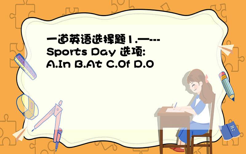 一道英语选择题1.—--- Sports Day 选项:A.In B.At C.Of D.O