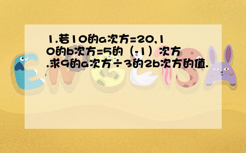 1.若10的a次方=20,10的b次方=5的（-1）次方.求9的a次方÷3的2b次方的值.