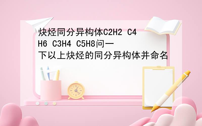 炔烃同分异构体C2H2 C4H6 C3H4 C5H8问一下以上炔烃的同分异构体并命名