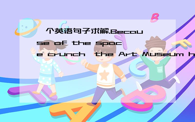 一个英语句子求解.Because of the space crunch,the Art Museum has beco