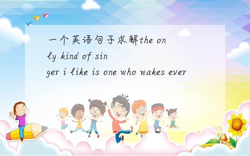 一个英语句子求解the only kind of singer i like is one who wakes ever