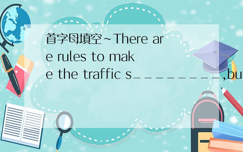 首字母填空~There are rules to make the traffic s________,but peop