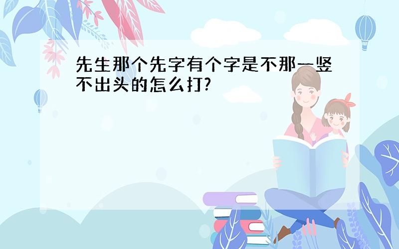 先生那个先字有个字是不那一竖不出头的怎么打?