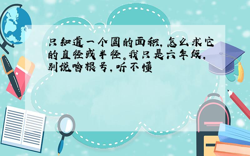 只知道一个圆的面积，怎么求它的直径或半径。我只是六年级，别说啥根号，听不懂