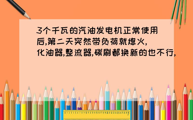 3个千瓦的汽油发电机正常使用后,第二天突然带负荷就熄火,化油器,整流器,碳刷都换新的也不行,