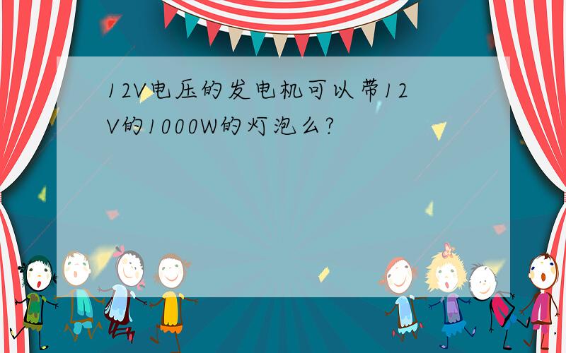 12V电压的发电机可以带12V的1000W的灯泡么?