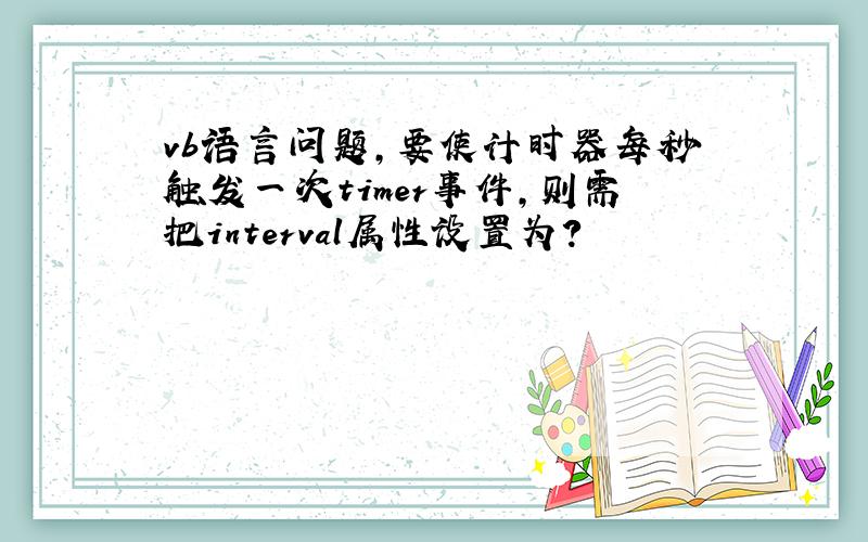 vb语言问题,要使计时器每秒触发一次timer事件,则需把interval属性设置为?