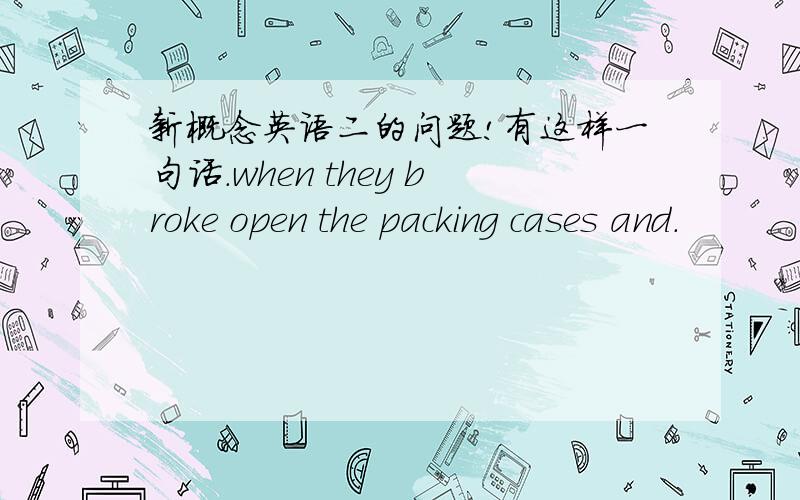 新概念英语二的问题!有这样一句话.when they broke open the packing cases and.