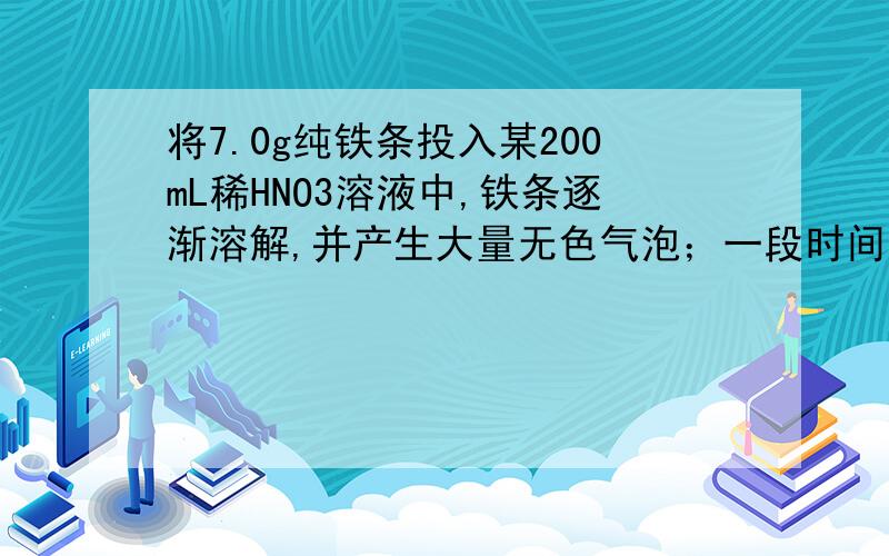 将7.0g纯铁条投入某200mL稀HNO3溶液中,铁条逐渐溶解,并产生大量无色气泡；一段时间后,气泡已逐渐消失,但铁条还