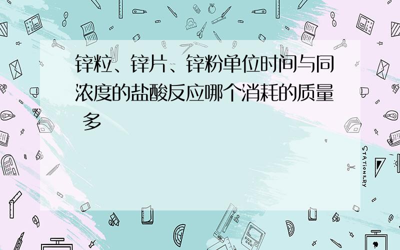 锌粒、锌片、锌粉单位时间与同浓度的盐酸反应哪个消耗的质量 多