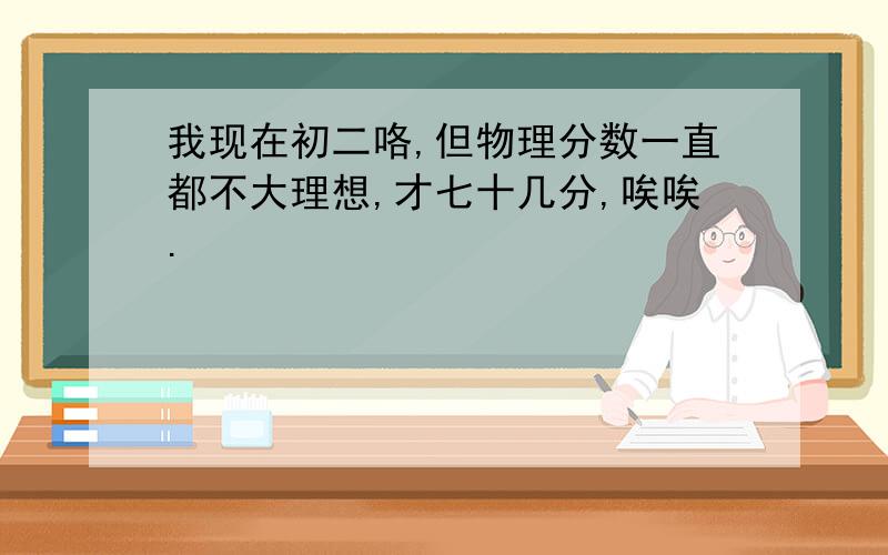 我现在初二咯,但物理分数一直都不大理想,才七十几分,唉唉.