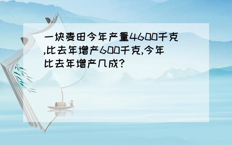 一块麦田今年产量4600千克,比去年增产600千克,今年比去年增产几成?