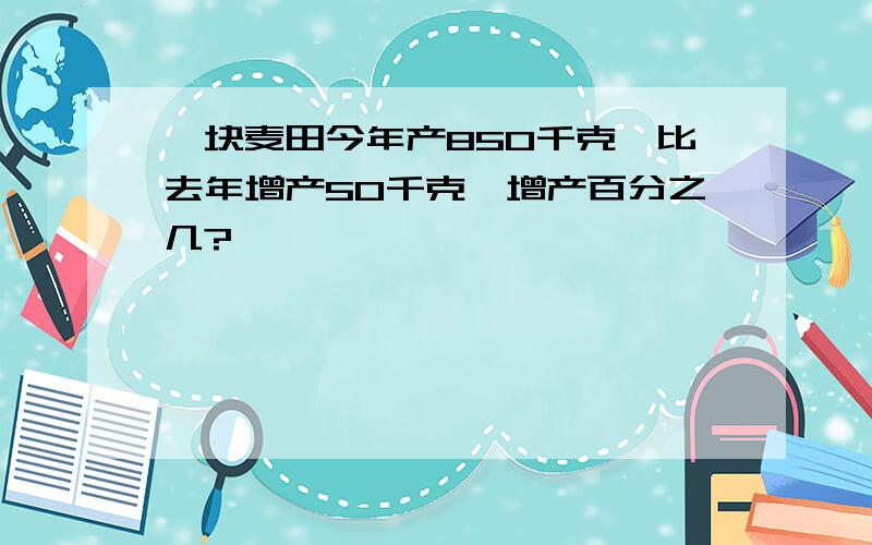 一块麦田今年产850千克,比去年增产50千克,增产百分之几?