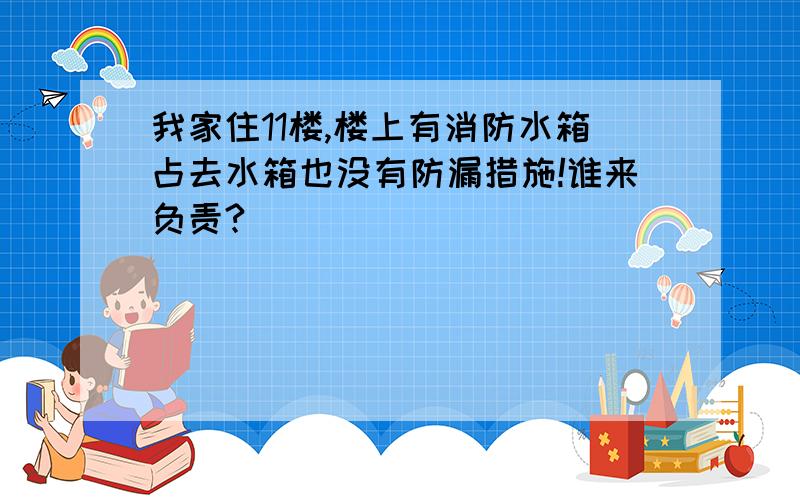 我家住11楼,楼上有消防水箱占去水箱也没有防漏措施!谁来负责?