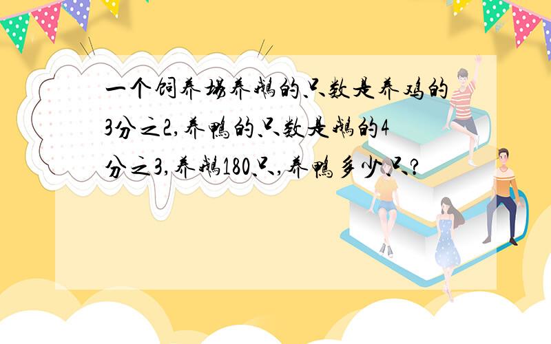 一个饲养场养鹅的只数是养鸡的3分之2,养鸭的只数是鹅的4分之3,养鹅180只,养鸭多少只?