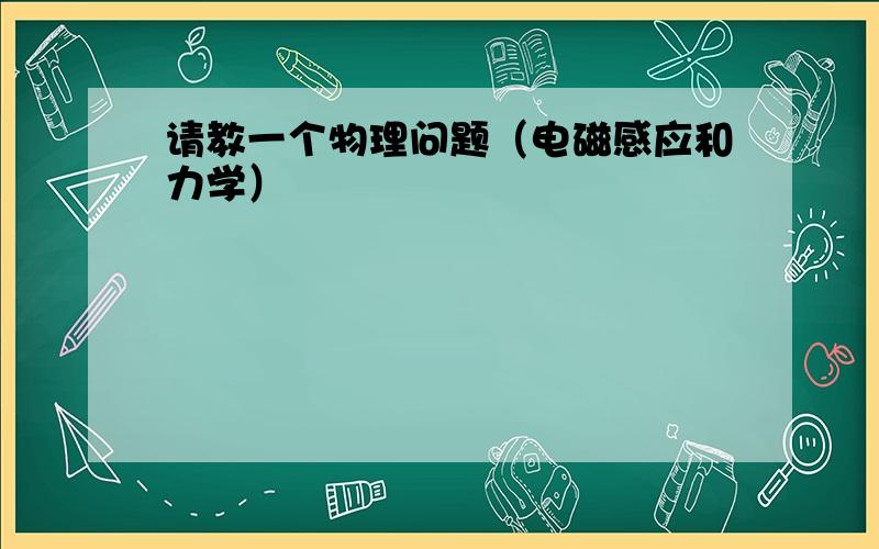 请教一个物理问题（电磁感应和力学）