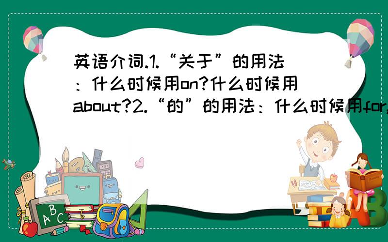 英语介词.1.“关于”的用法：什么时候用on?什么时候用about?2.“的”的用法：什么时候用for,of,to,'s