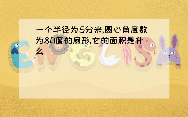 一个半径为5分米,圆心角度数为80度的扇形,它的面积是什么