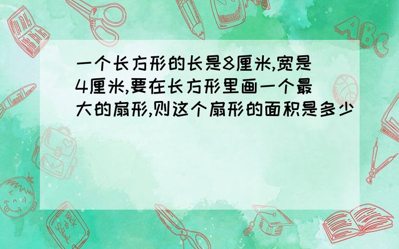 一个长方形的长是8厘米,宽是4厘米,要在长方形里画一个最大的扇形,则这个扇形的面积是多少