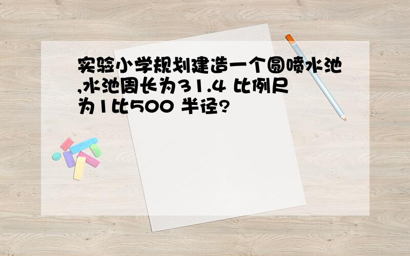 实验小学规划建造一个圆喷水池,水池周长为31.4 比例尺为1比500 半径?