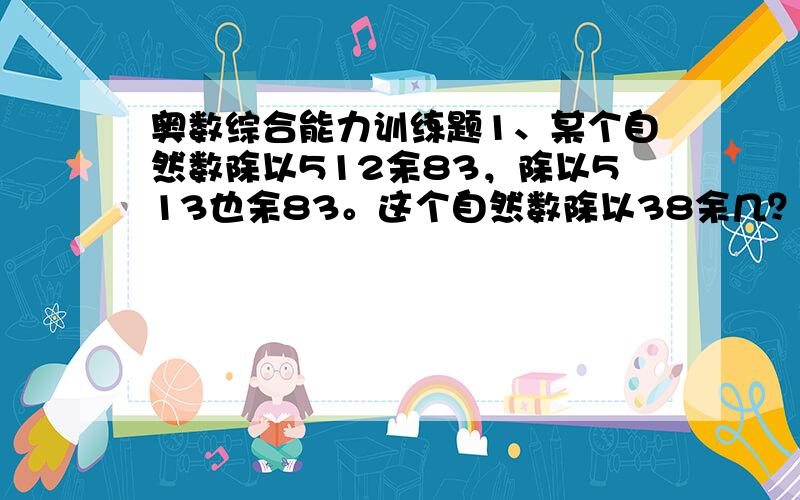 奥数综合能力训练题1、某个自然数除以512余83，除以513也余83。这个自然数除以38余几？2、一个自然数，减去它除以