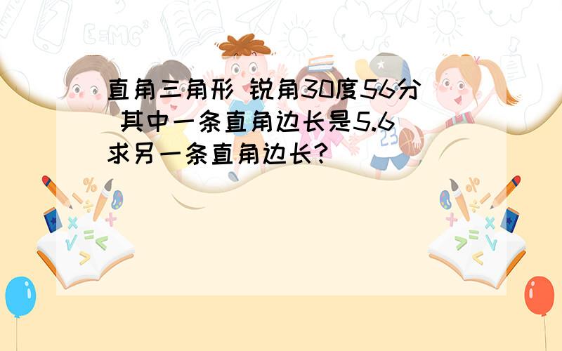 直角三角形 锐角30度56分 其中一条直角边长是5.6 求另一条直角边长?