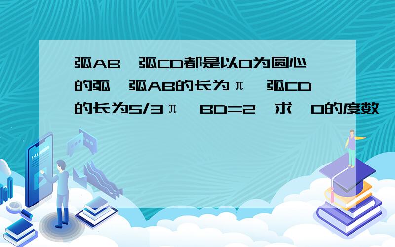 弧AB、弧CD都是以O为圆心的弧,弧AB的长为π,弧CD的长为5/3π,BD=2,求∠O的度数