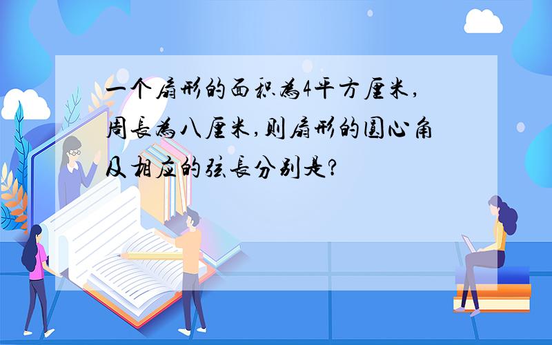 一个扇形的面积为4平方厘米,周长为八厘米,则扇形的圆心角及相应的弦长分别是?