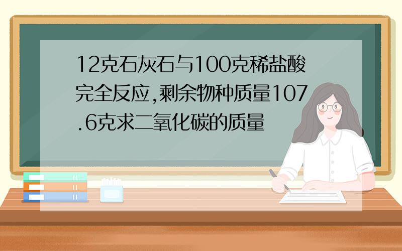 12克石灰石与100克稀盐酸完全反应,剩余物种质量107.6克求二氧化碳的质量