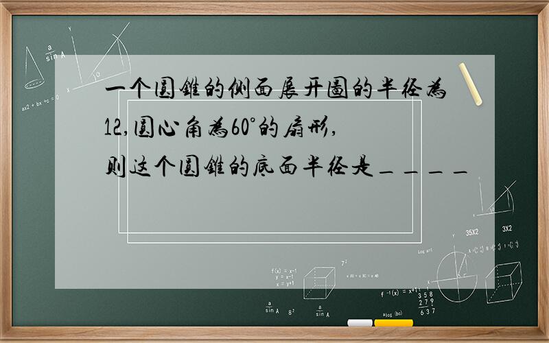 一个圆锥的侧面展开图的半径为12,圆心角为60°的扇形,则这个圆锥的底面半径是____