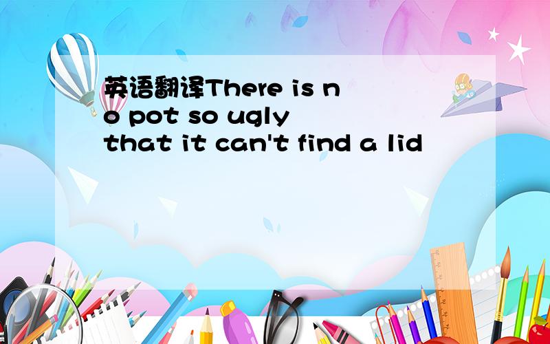 英语翻译There is no pot so ugly that it can't find a lid