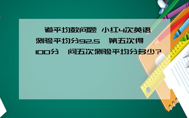 一道平均数问题 小红4次英语测验平均分92.5,第五次得100分,问五次测验平均分多少?