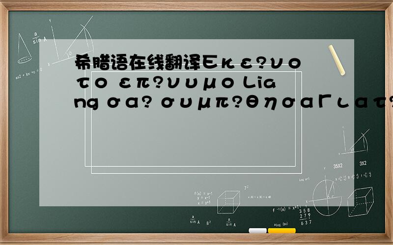 希腊语在线翻译Εκε?νο το επ?νυμο Liang σα? συμπ?θησαΓιατ? θ?λετε να