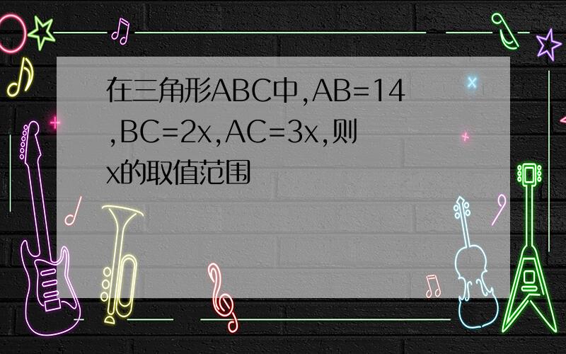 在三角形ABC中,AB=14,BC=2x,AC=3x,则x的取值范围