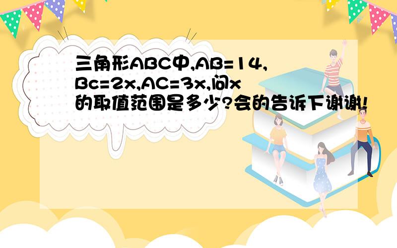 三角形ABC中,AB=14,Bc=2x,AC=3x,问x的取值范围是多少?会的告诉下谢谢!