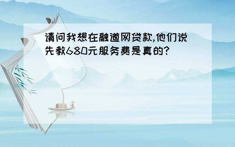 请问我想在融道网贷款,他们说先教680元服务费是真的?