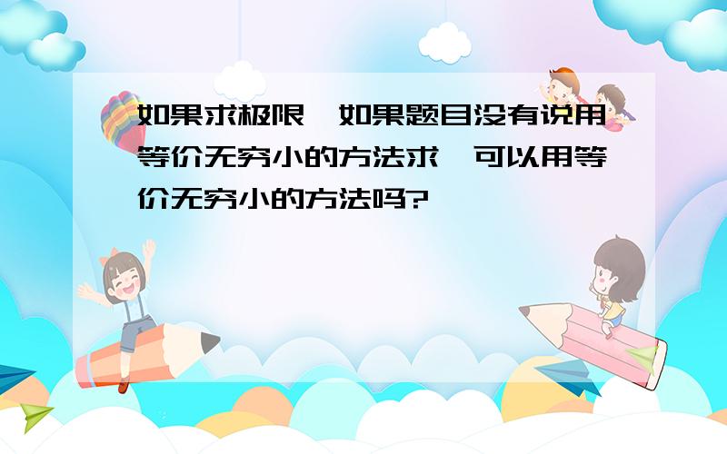 如果求极限,如果题目没有说用等价无穷小的方法求,可以用等价无穷小的方法吗?