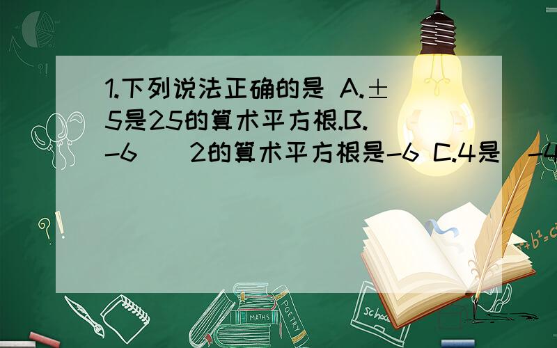 1.下列说法正确的是 A.±5是25的算术平方根.B.（-6）^2的算术平方根是-6 C.4是（-4）^2的算术平方根