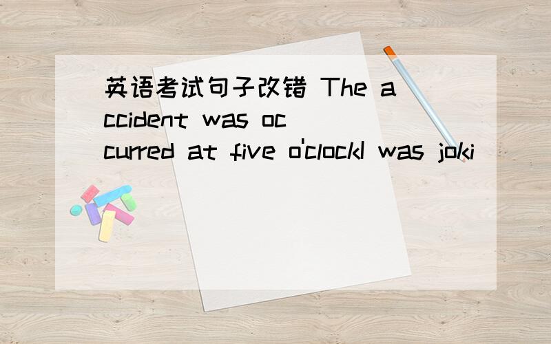 英语考试句子改错 The accident was occurred at five o'clockI was joki