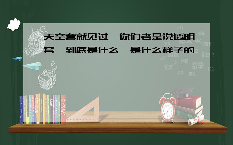 天空套就见过,你们老是说透明套,到底是什么,是什么样子的