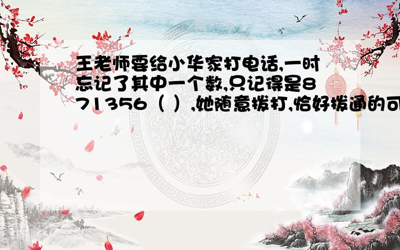 王老师要给小华家打电话,一时忘记了其中一个数,只记得是871356（ ）,她随意拨打,恰好拨通的可能性是：