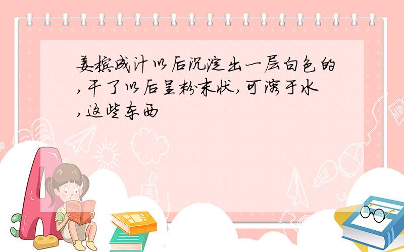 姜榨成汁以后沉淀出一层白色的,干了以后呈粉末状,可溶于水,这些东西