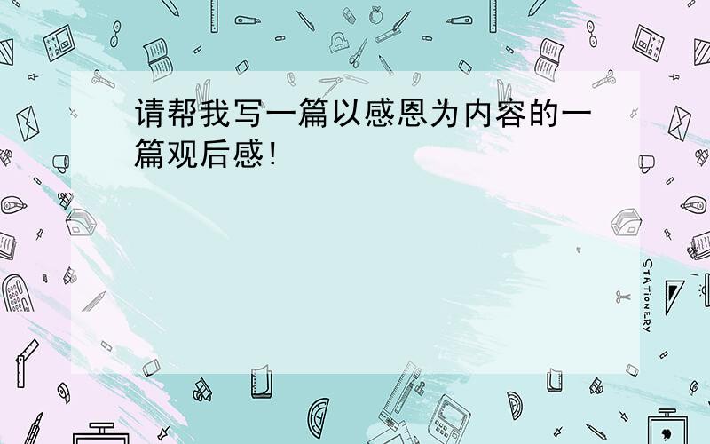 请帮我写一篇以感恩为内容的一篇观后感!