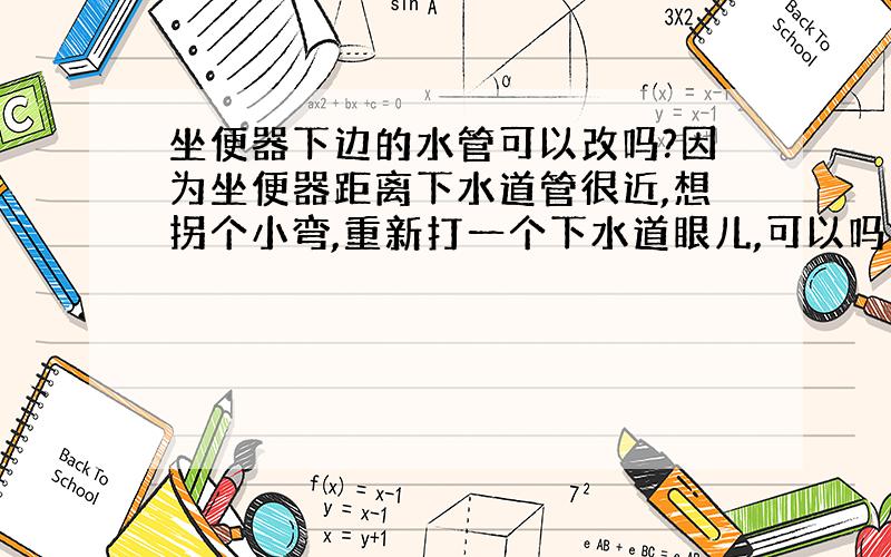 坐便器下边的水管可以改吗?因为坐便器距离下水道管很近,想拐个小弯,重新打一个下水道眼儿,可以吗