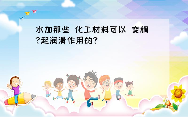 水加那些 化工材料可以 变稠?起润滑作用的?