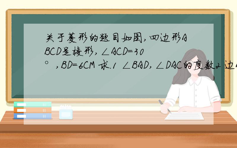 关于菱形的题目如图,四边形ABCD是棱形,∠ACD=30°,BD=6CM 求.1 ∠BAD,∠DAC的度数2 边AB及对