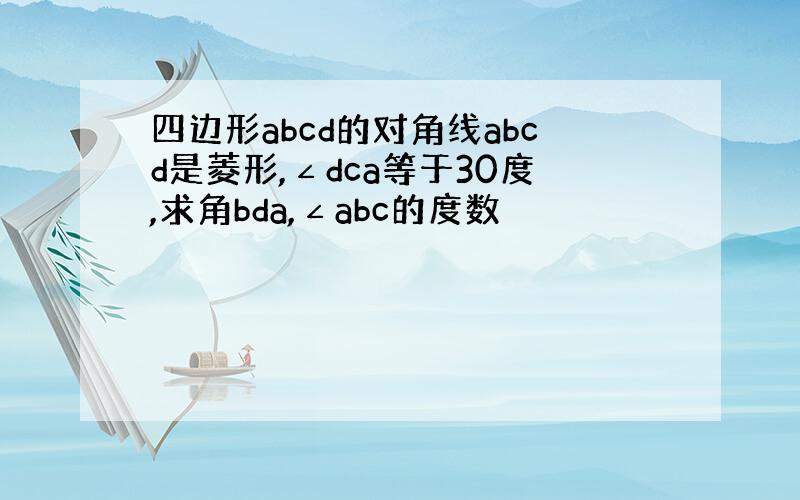 四边形abcd的对角线abcd是菱形,∠dca等于30度,求角bda,∠abc的度数